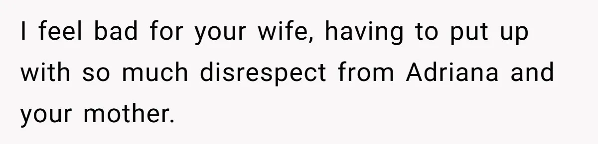 I feel bad for your wife, having to put up with so much disrespect from Adriana and your mother.