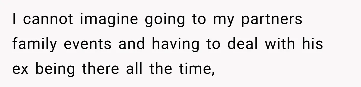 I cannot imagine going to my partners family events and having to deal with his ex being there all the time,