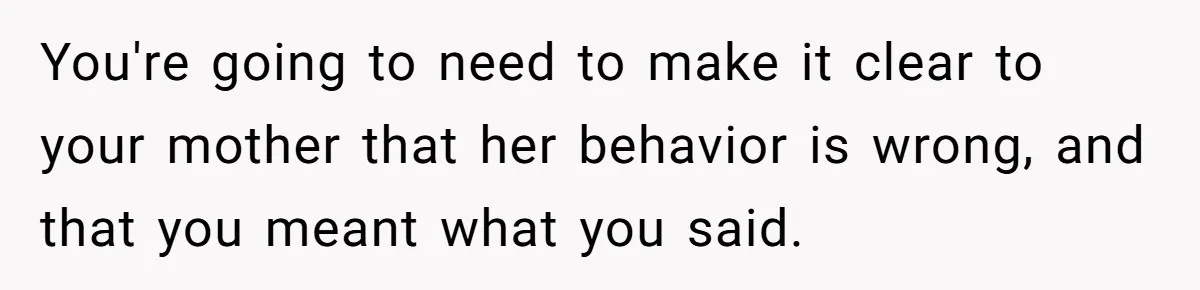 You're going to need to make it clear to your mother that her behavior is wrong, and that you meant what you said.