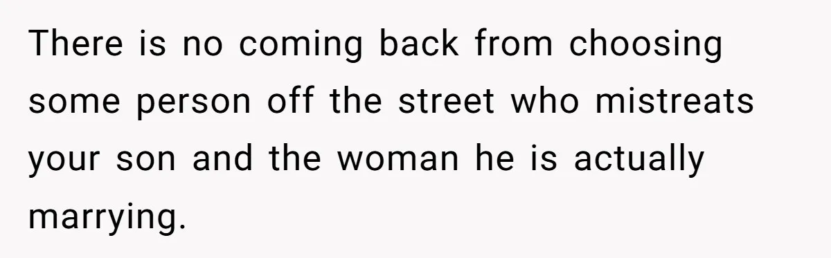 There is no coming back from choosing some person off the street who mistreats your son and the woman he is actually marrying.