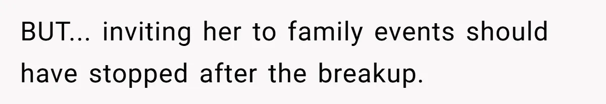 BUT... inviting her to family events should have stopped after the breakup.