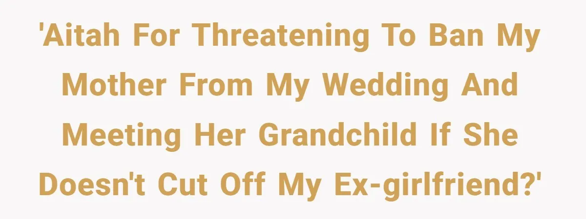 'AITAH for threatening to ban my mother from my wedding and meeting her grandchild if she doesn't cut off my ex-girlfriend?'