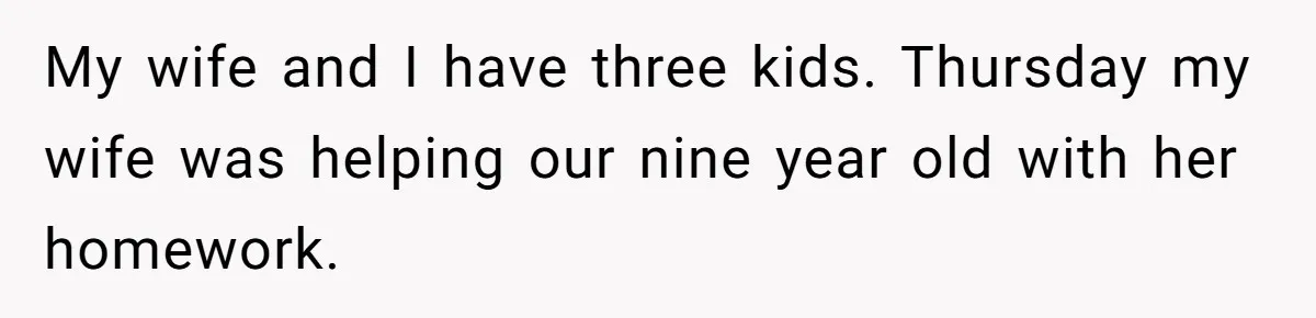 My wife and I have three kids. Thursday my wife was helping our nine year old with her homework.