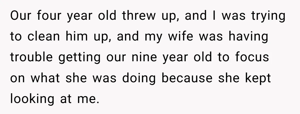 Our four year old threw up, and I was trying to clean him up, and my wife was having trouble getting our nine year old to focus on what she...