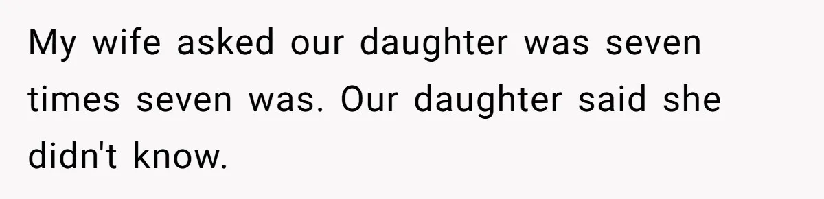 My wife asked our daughter was seven times seven was. Our daughter said she didn't know.