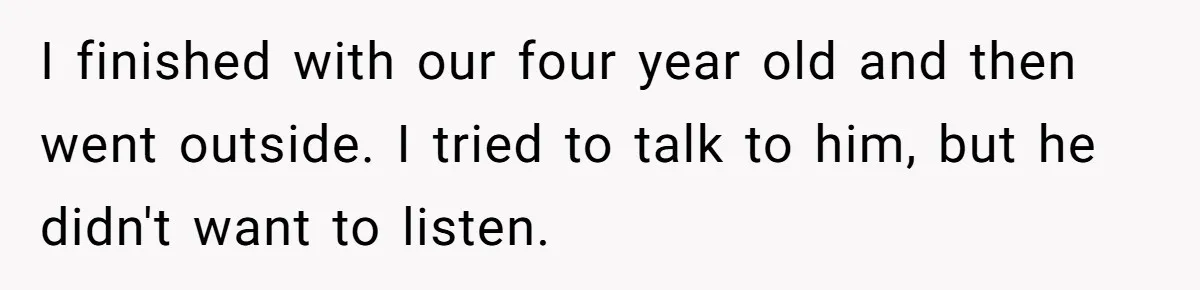 I finished with our four year old and then went outside. I tried to talk to him, but he didn't want to listen.