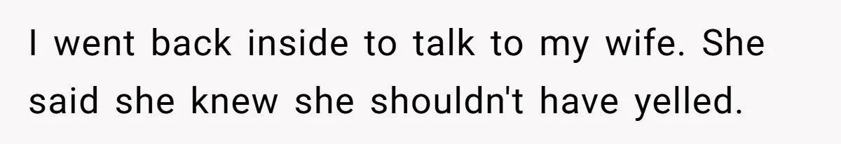 I went back inside to talk to my wife. She said she knew she shouldn't have yelled.