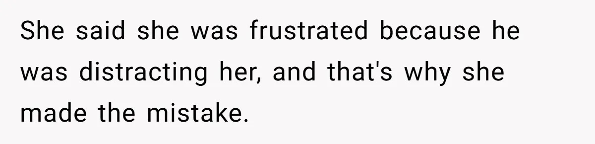 She said she was frustrated because he was distracting her, and that's why she made the mistake.