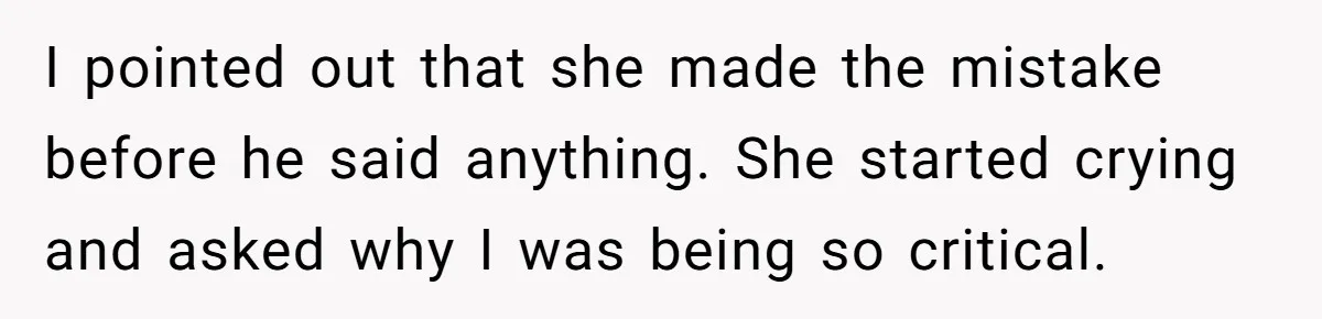I pointed out that she made the mistake before he said anything. She started crying and asked why I was being so critical.