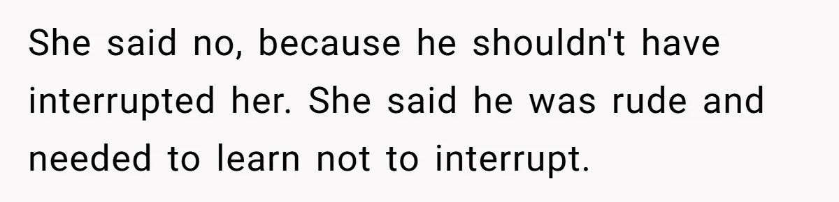 She said no, because he shouldn't have interrupted her. She said he was rude and needed to learn not to interrupt.