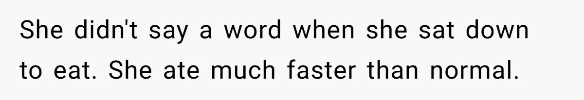 She didn't say a word when she sat down to eat. She ate much faster than normal.