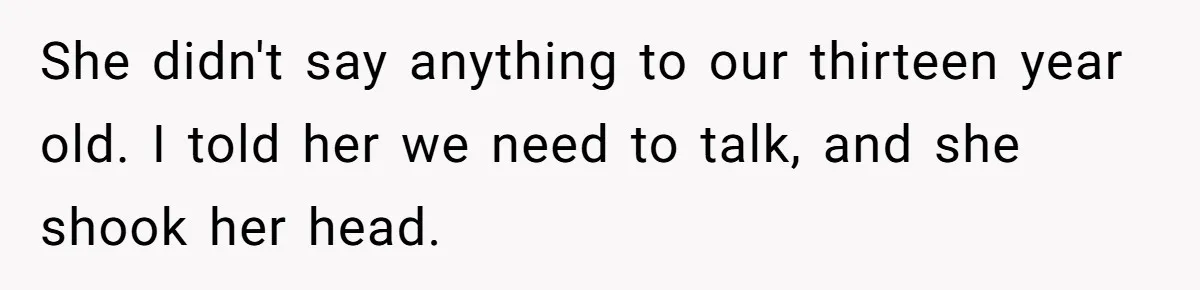 She didn't say anything to our thirteen year old. I told her we need to talk, and she shook her head.