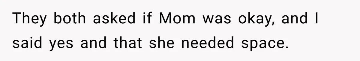 They both asked if Mom was okay, and I said yes and that she needed space.