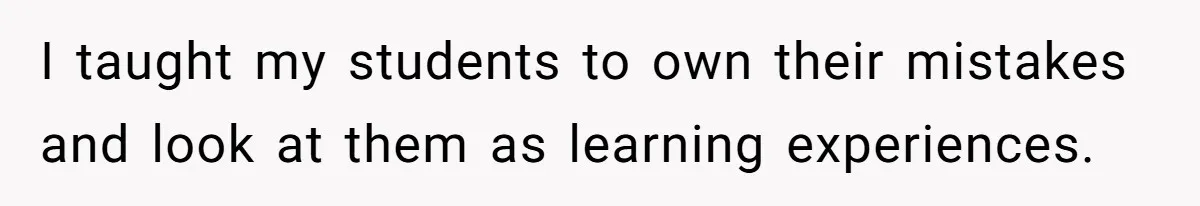 I taught my students to own their mistakes and look at them as learning experiences.