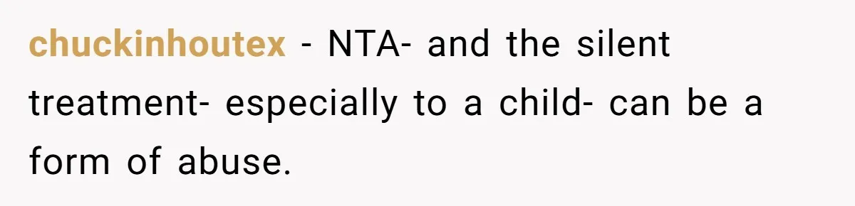 chuckinhoutex − NTA- and the silent treatment- especially to a child- can be a form of abuse.