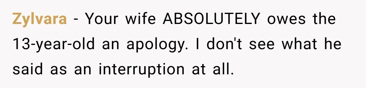 Zylvara − Your wife ABSOLUTELY owes the 13-year-old an apology. I don't see what he said as an interruption at all.