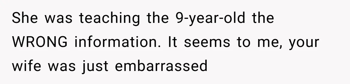 She was teaching the 9-year-old the WRONG information. It seems to me, your wife was just embarrassed