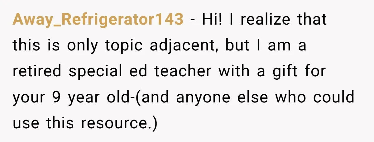 Away_Refrigerator143 − Hi! I realize that this is only topic adjacent, but I am a retired special ed teacher with a gift for your 9 year old-(and anyone else who...