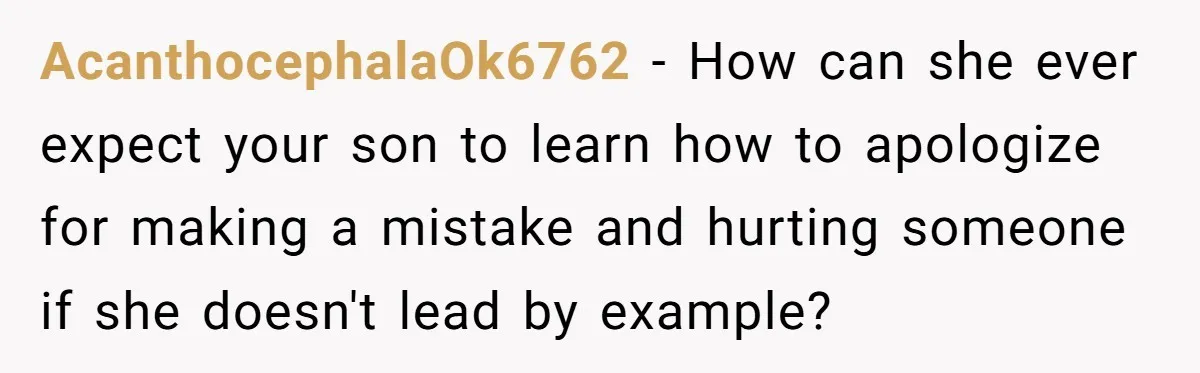 AcanthocephalaOk6762 − How can she ever expect your son to learn how to apologize for making a mistake and hurting someone if she doesn't lead by example?