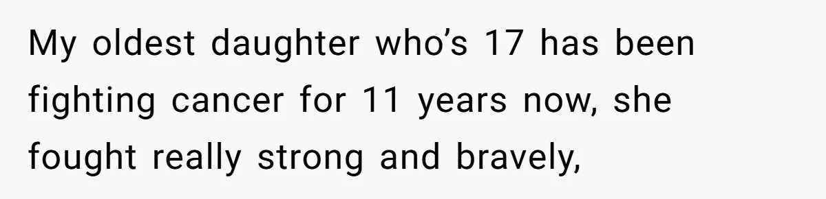 My oldest daughter who’s 17 has been fighting cancer for 11 years now, she fought really strong and bravely,