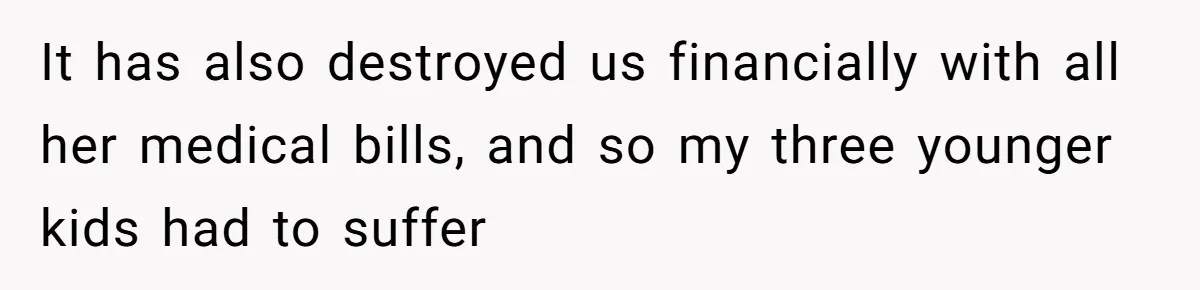 It has also destroyed us financially with all her medical bills, and so my three younger kids had to suffer