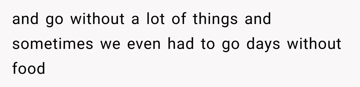 and go without a lot of things and sometimes we even had to go days without food