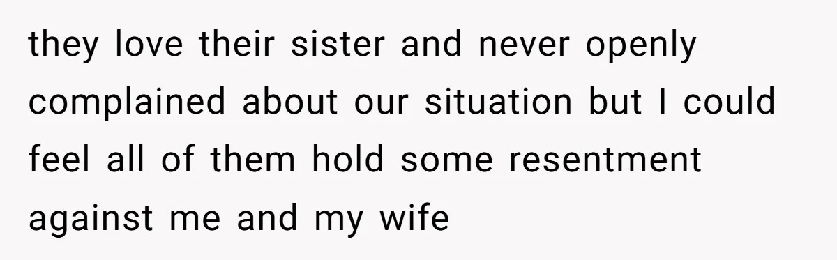 they love their sister and never openly complained about our situation but I could feel all of them hold some resentment against me and my wife