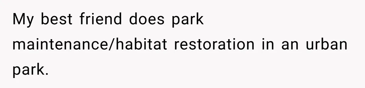 My best friend does park maintenance/habitat restoration in an urban park.