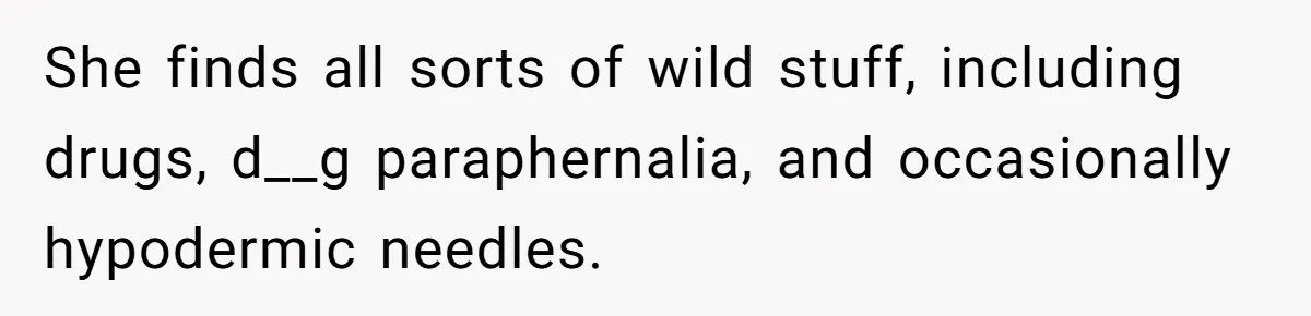 She finds all sorts of wild stuff, including drugs, d__g paraphernalia, and occasionally hypodermic needles.