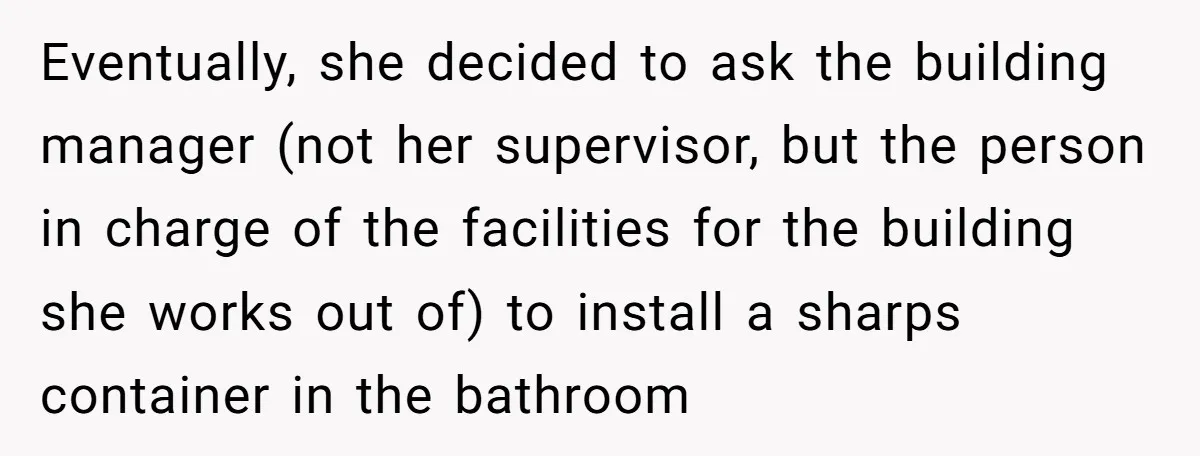 Eventually, she decided to ask the building manager (not her supervisor, but the person in charge of the facilities for the building she works out of) to install a sharps...