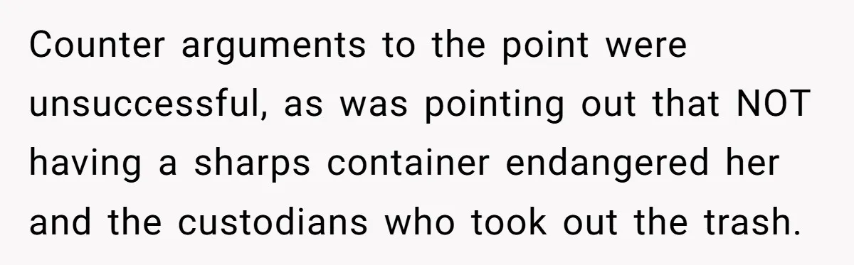 Counter arguments to the point were unsuccessful, as was pointing out that NOT having a sharps container endangered her and the custodians who took out the trash.