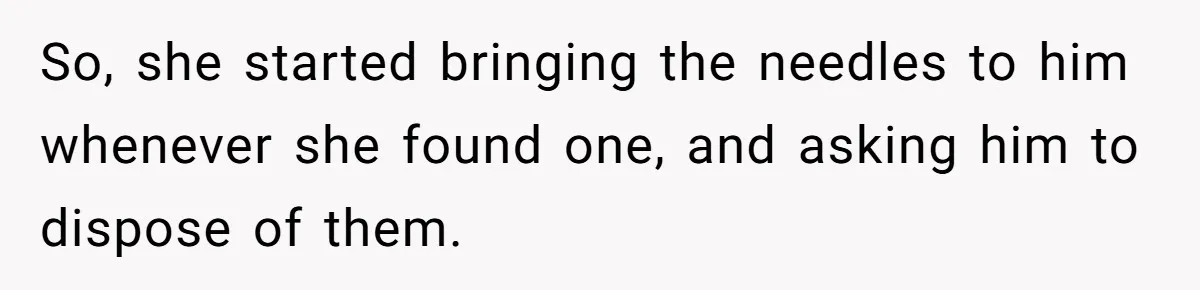 So, she started bringing the needles to him whenever she found one, and asking him to dispose of them.