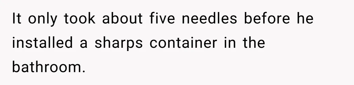 It only took about five needles before he installed a sharps container in the bathroom.