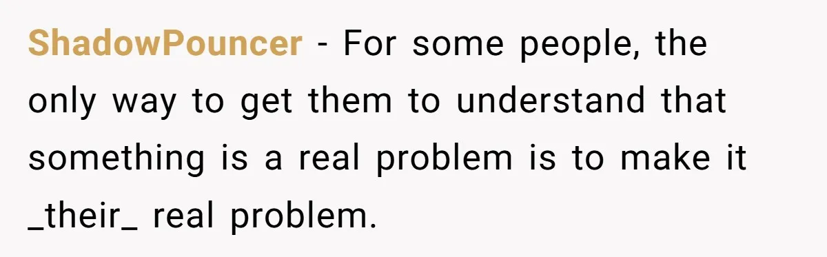 ShadowPouncer − For some people, the only way to get them to understand that something is a real problem is to make it _their_ real problem.
