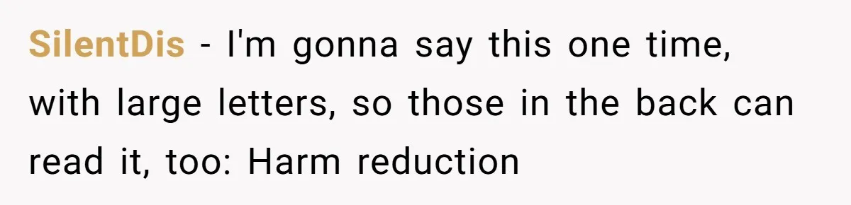 SilentDis − I'm gonna say this one time, with large letters, so those in the back can read it, too: Harm reduction