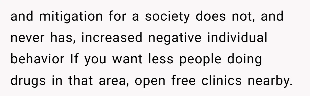 and mitigation for a society does not, and never has, increased negative individual behavior If you want less people doing drugs in that area, open free clinics nearby.