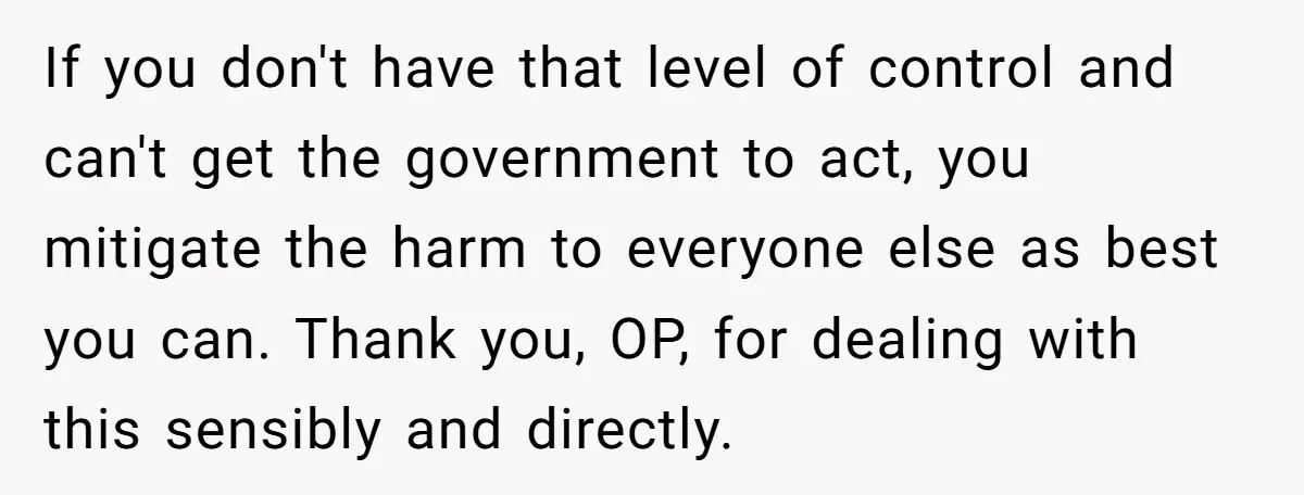 If you don't have that level of control and can't get the government to act, you mitigate the harm to everyone else as best you can. Thank you, OP, for...