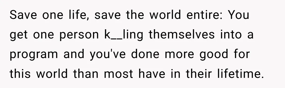 Save one life, save the world entire: You get one person k__ling themselves into a program and you've done more good for this world than most have in their lifetime.