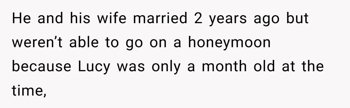 He and his wife married 2 years ago but weren’t able to go on a honeymoon because Lucy was only a month old at the time,
