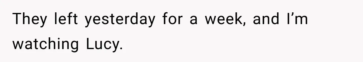 They left yesterday for a week, and I’m watching Lucy.