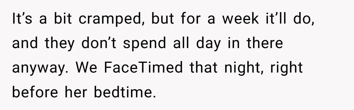 It’s a bit cramped, but for a week it’ll do, and they don’t spend all day in there anyway. We FaceTimed that night, right before her bedtime.