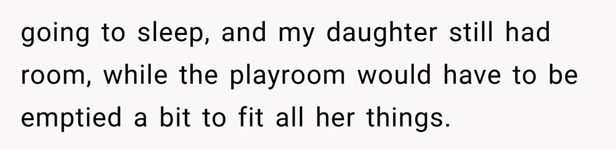 going to sleep, and my daughter still had room, while the playroom would have to be emptied a bit to fit all her things.