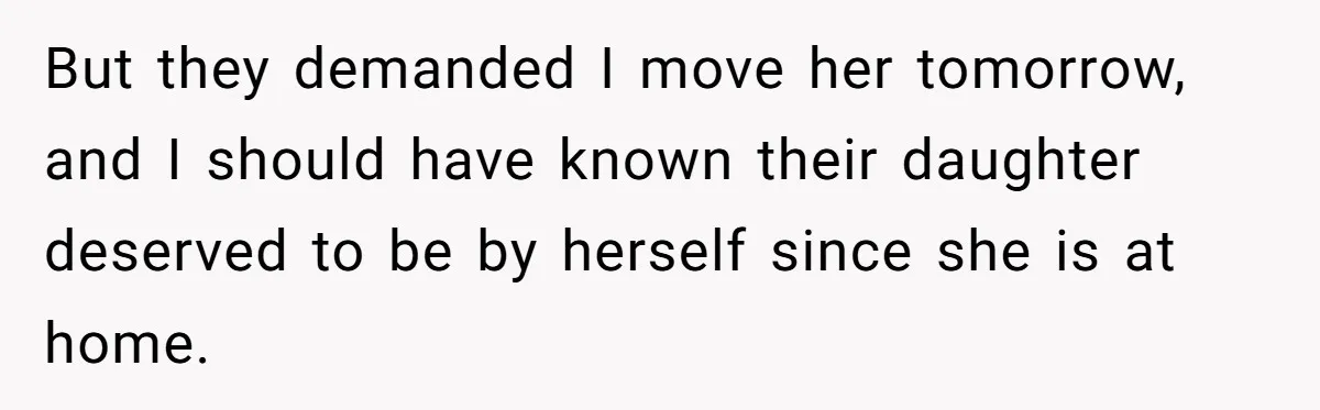 But they demanded I move her tomorrow, and I should have known their daughter deserved to be by herself since she is at home.