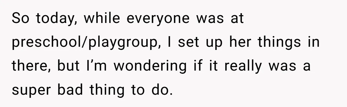 So today, while everyone was at preschool/playgroup, I set up her things in there, but I’m wondering if it really was a super bad thing to do.