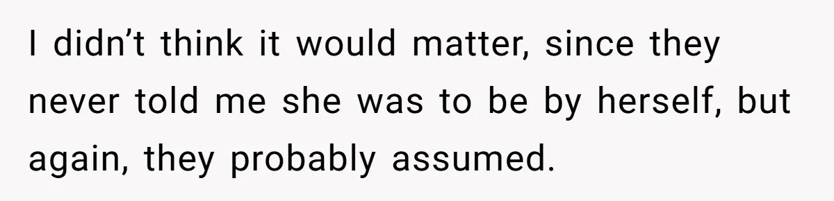 I didn’t think it would matter, since they never told me she was to be by herself, but again, they probably assumed.