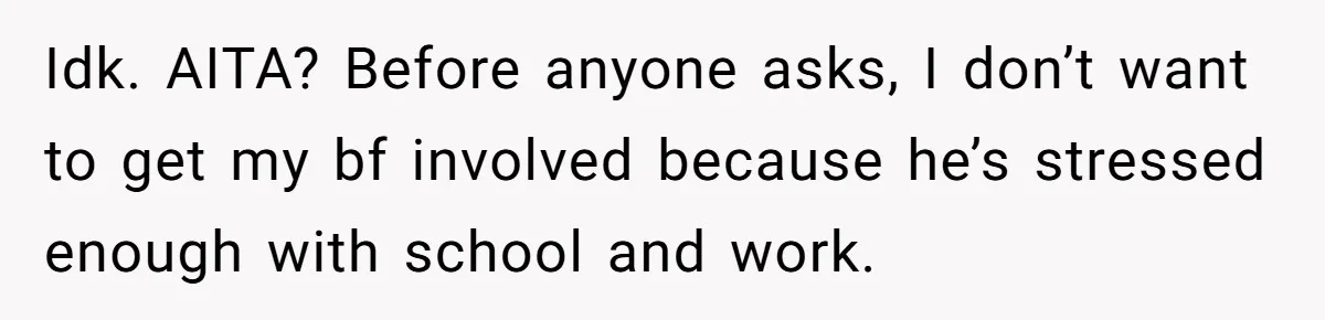 Idk. AITA? Before anyone asks, I don’t want to get my bf involved because he’s stressed enough with school and work.