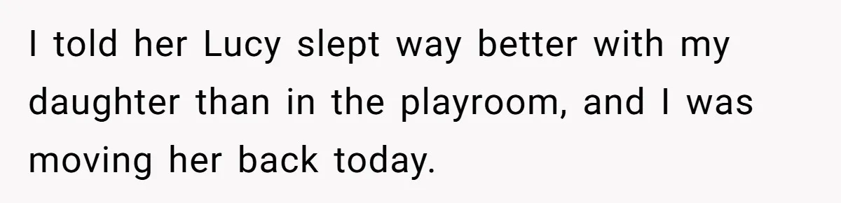 I told her Lucy slept way better with my daughter than in the playroom, and I was moving her back today.