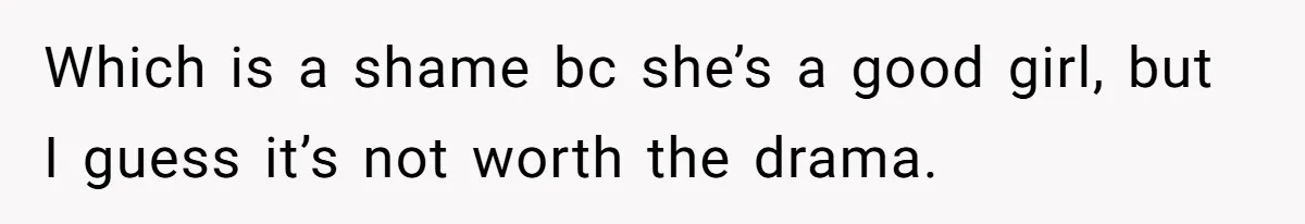 Which is a shame bc she’s a good girl, but I guess it’s not worth the drama.