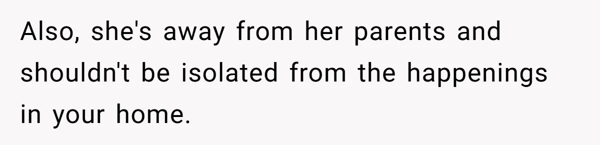 Also, she's away from her parents and shouldn't be isolated from the happenings in your home.