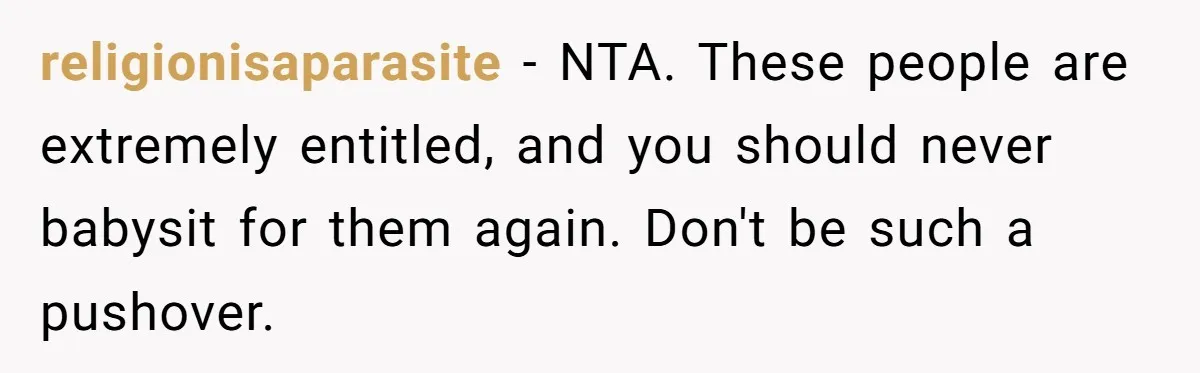 religionisaparasite − NTA. These people are extremely entitled, and you should never babysit for them again. Don't be such a pushover.